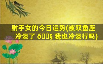 射手女的今日运势(被双鱼座冷淡了 🐧 我也冷淡行吗)